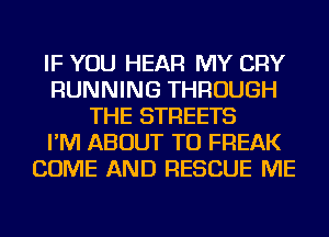 IF YOU HEAR MY CRY
RUNNING THROUGH
THE STREETS
I'M ABOUT TU FREAK
COME AND RESCUE ME