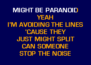 MIGHT BE PARANOID
YEAH
I'M AVOIDING THE LINES
'CAUSE THEY
JUST MIGHT SPLIT
CAN SOMEONE
STOP THE NOISE