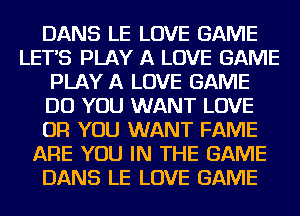 DANS LE LOVE GAME
LETS PLAY A LOVE GAME
PLAY A LOVE GAME
DO YOU WANT LOVE
OR YOU WANT FAME
ARE YOU IN THE GAME
DANS LE LOVE GAME