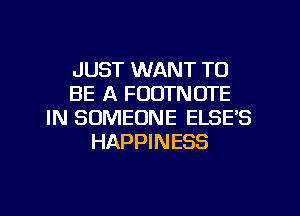 JUST WANT TO
BE A FOOTNOTE
IN SOMEONE ELSE'S
HAPPINESS