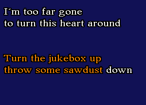 I'm too far gone
to turn this heart around

Turn the jukebox up
throw some sawdust down