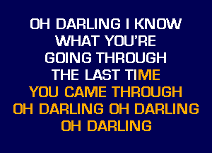 OH DARLING I KNOW
WHAT YOU'RE
GOING THROUGH
THE LAST TIME
YOU CAME THROUGH
OH DARLING OH DARLING
OH DARLING