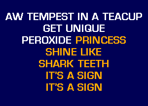 AW TEMPEST IN A TEACUP
GET UNIQUE
PEROXIDE PRINCESS
SHINE LIKE
SHARK TEETH
IT'S A SIGN
IT'S A SIGN