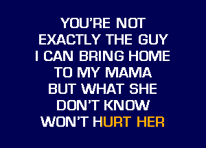 YOU'RE NOT
EXACTLY THE GUY
I CAN BRING HOME

TO MY MAMA
BUT WHAT SHE
DONT KNOW

WON'T HURT HER l