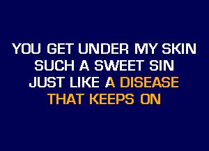 YOU GET UNDER MY SKIN
SUCH A SWEET SIN
JUST LIKE A DISEASE
THAT KEEPS ON