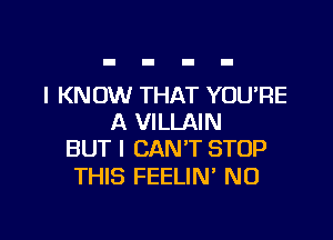 I KNOW THAT YOURE

A VILLAIN
BUT I CAN'T STOP

THIS FEELIN' N0