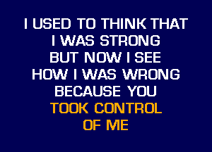 I USED TO THINK THAT
I WAS STRONG
BUT NOW I SEE

HOW I WAS WRONG
BECAUSE YOU
TOOK CONTROL

OF ME I