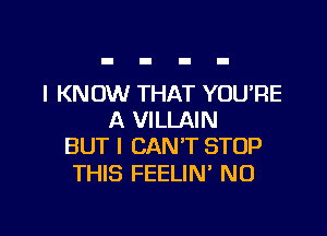 I KNOW THAT YOURE

A VILLAIN
BUT I CAN'T STOP

THIS FEELIN' N0