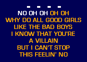 ND OH OH H OH
WHY DO ALL GOOD GIRLS
LIKE THE BAD BOYS
I KNOW THAT YOU'RE
A VILLAIN
BUT I CAN'T STOP
THIS FEELIN' NU