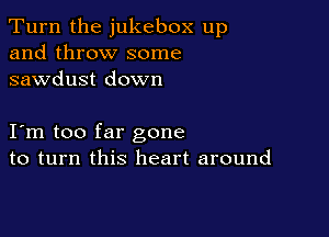 Turn the jukebox up
and throw some
sawdust down

I m too far gone
to turn this heart around