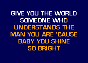 GIVE YOU THE WORLD
SOMEONE WHO
UNDERSTANDS THE
MAN YOU ARE 'CAUSE
BABY YOU SHINE
SO BRIGHT