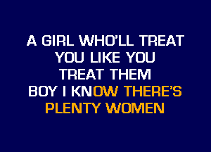 A GIRL WHULL TREAT
YOU LIKE YOU
TREAT THEM

BOY I KNOW THERE'S

PLENTY WOMEN