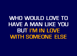 WHO WOULD LOVE TO
HAVE A MAN LIKE YOU
BUT I'M IN LOVE
WITH SOMEONE ELSE