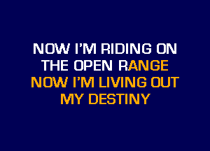 NOW I'M RIDING ON
THE OPEN RANGE
NOW I'M LIVING OUT
MY DESTINY