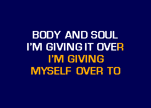 BODY AND SOUL
PM GIVING IT OVER

I'M GIVING
MYSELF OVER TO