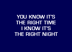 YOU KNOW IT'S
THE RIGHT TIME

I KNOW IT'S
THE RIGHT NIGHT