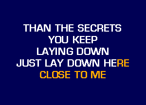 THAN THE SECRETS
YOU KEEP
LAYING DOWN
JUST LAY DOWN HERE
CLOSE TO ME