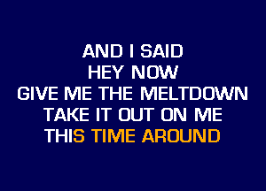 AND I SAID
HEY NOW
GIVE ME THE MELTDOWN
TAKE IT OUT ON ME
THIS TIME AROUND