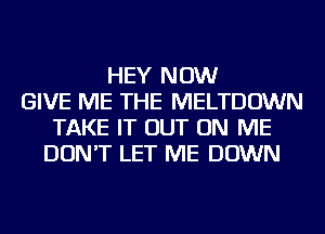 HEY NOW
GIVE ME THE MELTDOWN
TAKE IT OUT ON ME
DON'T LET ME DOWN