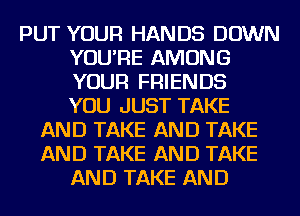 PUT YOUR HANDS DOWN
YOU'RE AMONG
YOUR FRIENDS
YOU JUST TAKE

AND TAKE AND TAKE
AND TAKE AND TAKE
AND TAKE AND