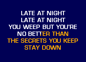 LATE AT NIGHT
LATE AT NIGHT
YOU WEEP BUT YOU'RE
NU BETTER THAN
THE SECRETS YOU KEEP
STAY DOWN