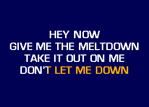 HEY NOW
GIVE ME THE MELTDOWN
TAKE IT OUT ON ME
DON'T LET ME DOWN