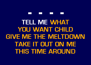 TELL ME WHAT
YOU WANT CHILD
GIVE ME THE MELTDOWN
TAKE IT OUT ON ME
THIS TIME AROUND