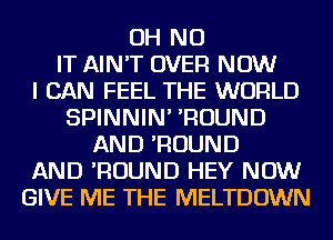 OH NO
IT AIN'T OVER NOW
I CAN FEEL THE WORLD
SPINNIN' 'ROUND
AND 'ROUND
AND 'ROUND HEY NOW
GIVE ME THE MELTDOWN
