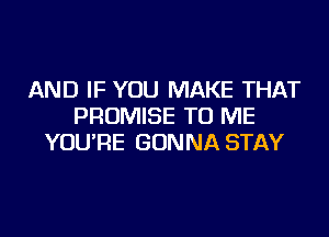 AND IF YOU MAKE THAT
PROMISE TO ME

YOU'RE GONNA STAY