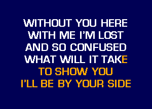 WITHOUT YOU HERE
WITH ME I'M LOST
AND SO CONFUSED
WHAT WILL IT TAKE
TO SHOW YOU
I'LL BE BY YOUR SIDE

g