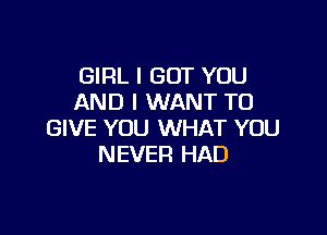 GIRL I BUT YOU
AND I WANT TO

GIVE YOU WHAT YOU
NEVER HAD