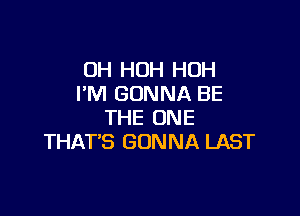 OH HOH HUH
I'M GONNA BE

THE ONE
THAT'S GONNA LAST