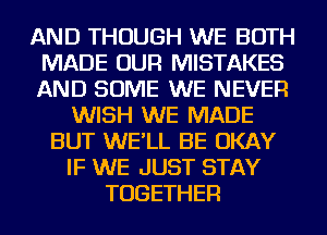 AND THOUGH WE BOTH
MADE OUR MISTAKES
AND SOME WE NEVER

WISH WE MADE
BUT WE'LL BE OKAY
IF WE JUST STAY
TOGETHER