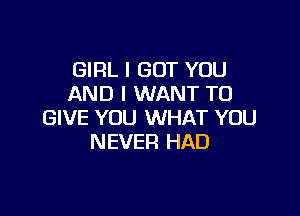 GIRL I BUT YOU
AND I WANT TO

GIVE YOU WHAT YOU
NEVER HAD