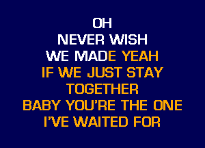 OH
NEVER WISH
WE MADE YEAH
IF WE JUST STAY
TOGETHER
BABY YOU'RE THE ONE
I'VE WAITED FOR