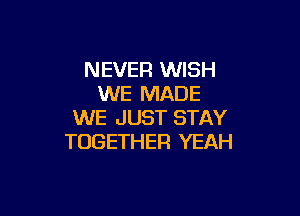 NEVER WISH
WE MADE

WE JUST STAY
TOGETHER YEAH