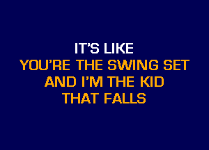 IT'S LIKE
YOU'RE THE SWING SET

AND I'M THE KID
THAT FALLS