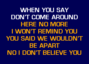 WHEN YOU SAY
DON'T COME AROUND
HERE NO MORE
I WON'T REMIND YOU
YOU SAID WE WOULDN'T
BE APART
NO I DON'T BELIEVE YOU