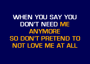 WHEN YOU SAY YOU
DON'T NEED ME
ANYMORE
SO DON'T PRETEND TU
NOT LOVE ME AT ALL