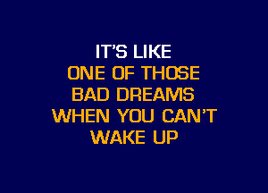 IT'S LIKE
ONE OF THOSE
BAD DREAMS

WHEN YOU CAN'T
WAKE UP