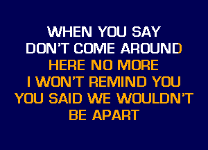 WHEN YOU SAY
DON'T COME AROUND
HERE NO MORE
I WON'T REMIND YOU
YOU SAID WE WOULDN'T
BE APART