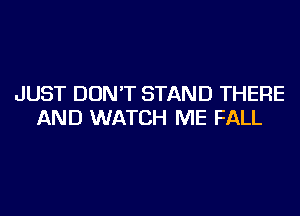 JUST DON'T STAND THERE
AND WATCH ME FALL