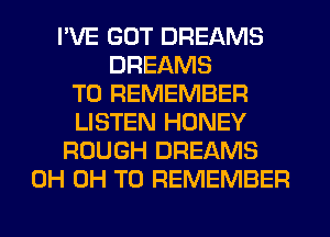 I'VE GOT DREAMS
DREAMS
TO REMEMBER
LISTEN HONEY
ROUGH DREAMS
0H 0H TO REMEMBER