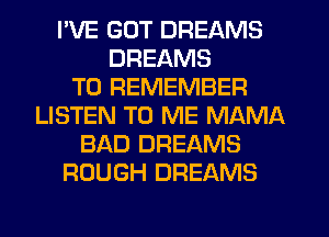 I'VE GUT DREAMS
DREAMS
TO REMEMBER
LISTEN TO ME MAMA
BAD DREAMS
ROUGH DREAMS