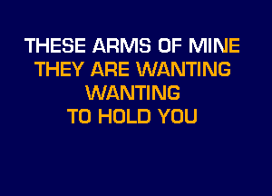 THESE ARMS OF MINE
THEY ARE WANTING
WANTING
TO HOLD YOU