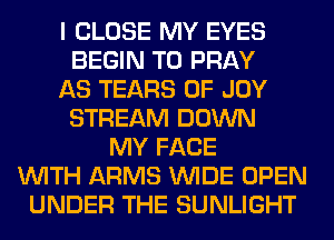 I CLOSE MY EYES
BEGIN T0 PRAY
AS TEARS 0F JOY
STREAM DOWN
MY FACE
WITH ARMS WIDE OPEN
UNDER THE SUNLIGHT