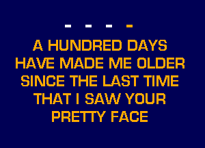 A HUNDRED DAYS
HAVE MADE ME OLDER
SINCE THE LAST TIME
THAT I SAW YOUR
PRETTY FACE