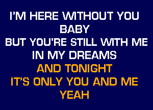 I'M HERE WITHOUT YOU

BABY
BUT YOU'RE STILL VUITH ME

IN MY DREAMS
AND TONIGHT
ITS ONLY YOU AND ME
YEAH