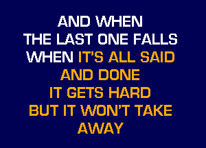 QND WHEN
THE LAST ONE FALLS
WHEN ITS ALL SAID
AND DONE
IT GETS HARD
BUT IT WON'T TAKE
AWAY