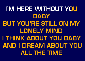 I'M HERE WITHOUT YOU
BABY
BUT YOU'RE STILL ON MY
LONELY MIND
I THINK ABOUT YOU BABY
AND I DREAM ABOUT YOU
ALL THE TIME